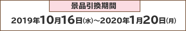 景品引換期間：2019年10月16日(火)～2020年1月20日(月)