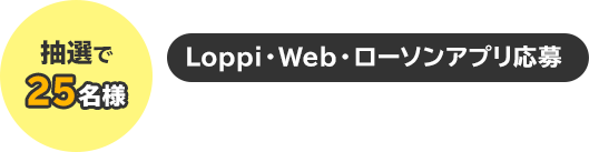 抽選で25名様　Loppi・Web・ローソンアプリ応募