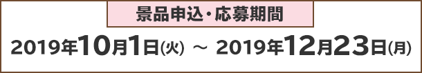 景品申込・応募期間：2019年10月1日(火)〜2019年12月23日(月)