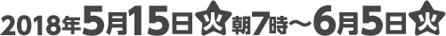 2018年5月15日(火)朝7時〜6月5日(火)