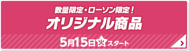 数量限定・ローソン限定！ オリジナル商品 5月15日(火)スタート