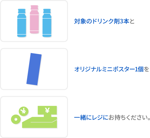 対象のドリンク剤3本とオリジナルミニポスター1個を一緒にレジにお持ちください。