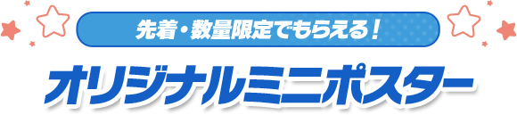 先着・数量限定でもらえる！ オリジナルミニポスター