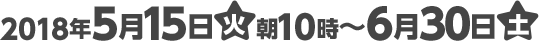 2018年5月15日(火)朝10時〜6月30日(土)