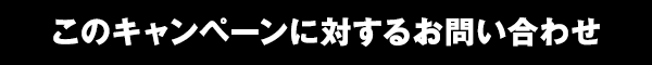 このキャンペーンに対するお問い合わせ