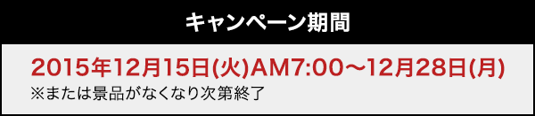 キャンペーン期間2015年12月15日(火)AM7:00〜12月28日(月)※または景品がなくなり次第終了