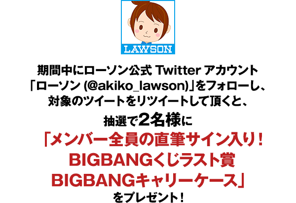 期間中にローソン公式Twitterアカウント「ローソン(@akiko_lawson)」をフォローし、対象のツイートをリツイートして頂くと、抽選で2名様に「メンバー全員の直筆サイン入り！BIGBANGくじラスト賞BIGBANGキャリーケース」をプレゼント！
