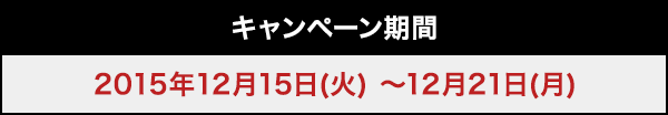 キャンペーン期間 2015年12月15日(火) 〜12月21日(月)