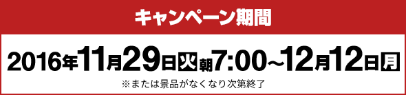 キャンペーン期間 2016年11月29日(火)朝7:00～12月12日(月)