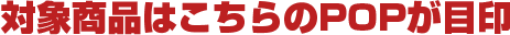 対象商品はこちらのPOPが目印