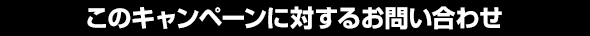 このキャンペーンに対するお問い合わせ