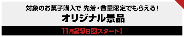 対象のお菓子購入 で先着・数量限定でもらえる!オリジナル景品11月29日(火)スタート!