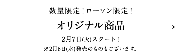 数量限定!ローソン限定! オリジナル商品 2月7日(火)スタート! ※2月8日(水)発売のものもございます。