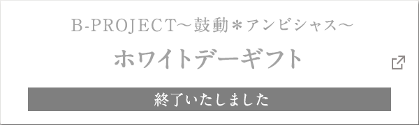 B-PROJECT～鼓動＊アンビシャス～ ホワイトデーギフト 終了いたしました