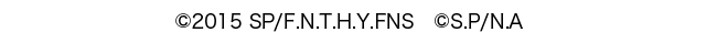 ©2015 SP/F.N.T.H.Y.FNS　©S.P/N.A
