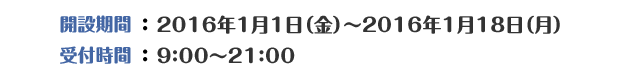 開設期間：2015年12月25日（金）～2016年1月18日（月）受付時間：9：00～21：00※年末年始も開設しております。
