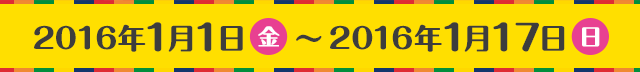 2016年1月1日（金）〜2016年1月17日（日）