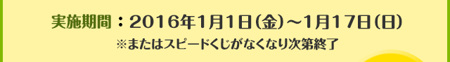 実施期間：2016年1月1日（金）～1月17日（日）※またはスピードくじがなくなり次第終了