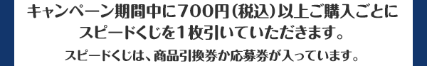 キャンペーン期間中に700円（税込）以上ご購入ごとにスピードくじを1枚引いていただきます。スピードくじは、商品引換券か応募券が入っています。