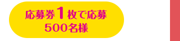 応募券1枚で応募 500名様