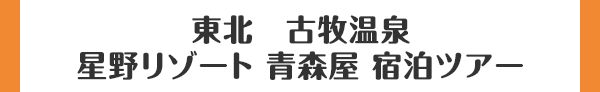 東北　古牧温泉 星野リゾート 青森屋 宿泊ツアー