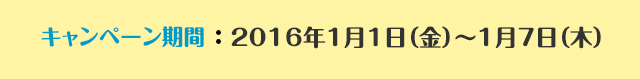 キャンペーン期間：2016年1月1日（金）～1月7日（木）