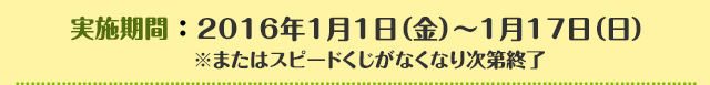 実施期間：2016年1月1日（金）～1月17日（日）※またはスピードくじがなくなり次第終了