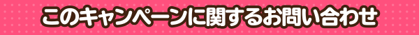 このキャンペーンに関するお問い合わせ
