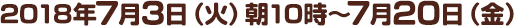 2018年7月3日（火）朝10時～7月20日（金）