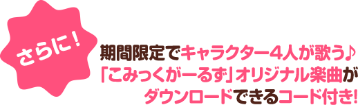 さらに！期間限定でキャラクター4人が歌う♪「こみっくがーるず」オリジナル楽曲がダウンロードできるコード付き!