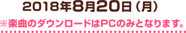 2018年8月20日（月）※楽曲のダウンロードはPCのみとなります。