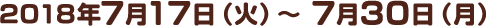 2018年7月17日（火）～7月30日（月）