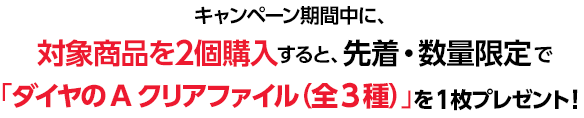 キャンペーン期間中に、対象商品を2個購入すると、先着・数量限定で「ダイヤのA クリアファイル(全3種)」を1枚プレゼント!