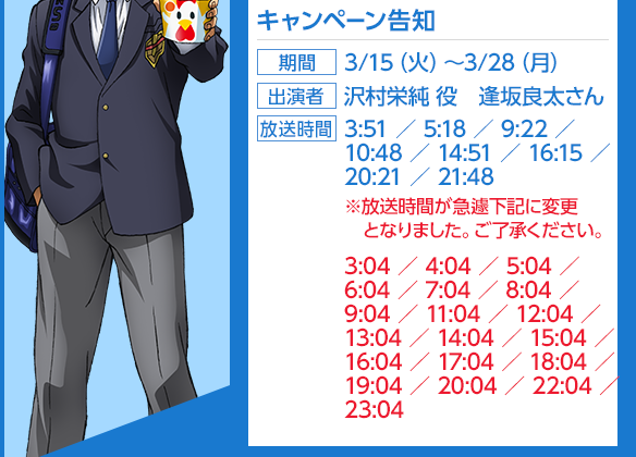 キャンペーン告知、期間：3/15（火）〜３/28（月）、出演者：沢村英純役　逢坂良太さん、放送時間：　3:51／5:18／9:22／10:48／14:51／16:15／20:21／21:48
