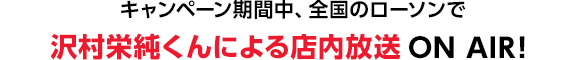 キャンペーン期間中、全国のローソンで沢村栄純くんによる店内放送ON AIR！