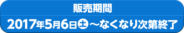 販売期間 2017年5月6日土〜なくなり次第終了