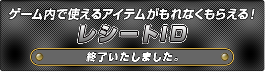 ゲーム内で使えるアイテムがもれなくもらえる！レシートID終了いたしました。