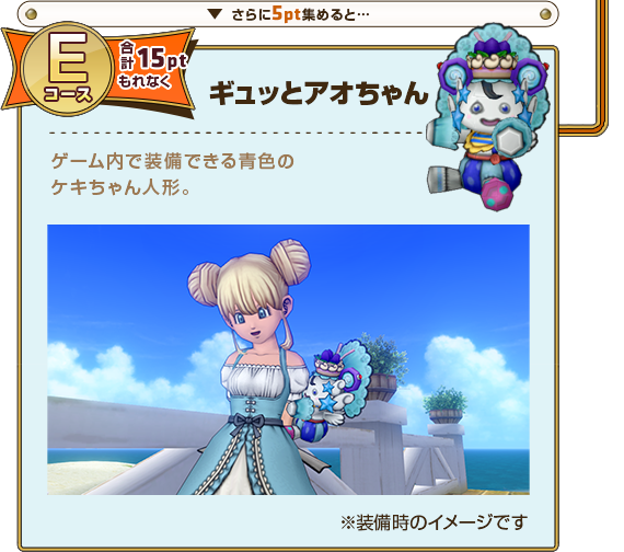 さらに5pt集めると･･･ Eコース合計15ptもれなく ギュッとアオちゃん ゲーム内で装備できる青色のケキちゃん人形。