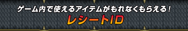 ゲーム内で使えるアイテムがもれなくもらえる！レシートID