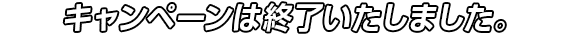 キャンペーンは終了いたしました。