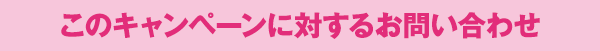 このキャンペーンに対するお問い合わせ