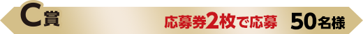 C賞 応募券2枚で応募 50名様