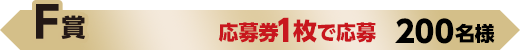 F賞 応募券1枚で応募 200名様