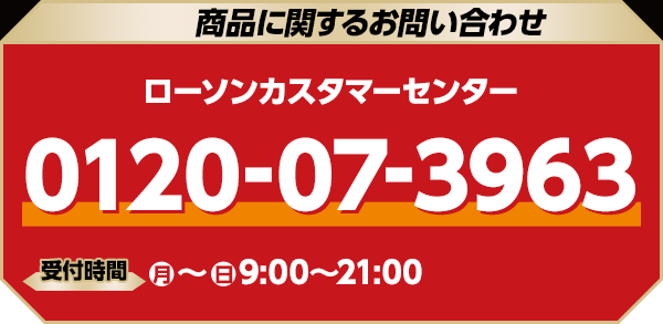 商品に関するお問い合わせ ローソンカスタマーセンター 0120-07-3963 受付時間 (月)〜(日) 9:00〜21:00