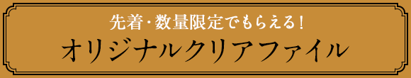 先着・数量限定でもらえる! オリジナルクリアファイル