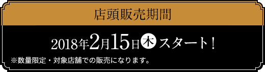 店頭販売期間 2018年2月15日(木)スタート！ ※数量限定・対象店舗での販売になります。