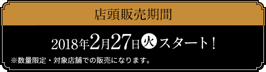 店頭販売期間 2018年2月27日(火)スタート！ ※数量限定・対象店舗での販売になります。