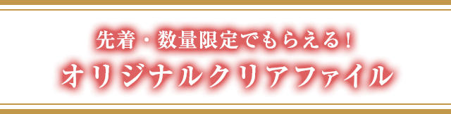 先着·数量限定でもらえる！オリジナルクリアファイル