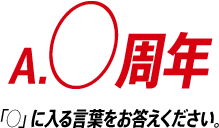 A.○周年 「○」に入る言葉をお答えください。