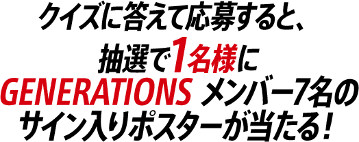 クイズに答えて応募すると、抽選で1名様にGENERATIONS メンバー7名のサイン入りポスターが当たる！